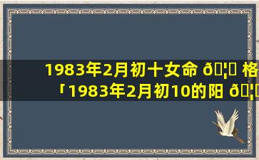 1983年2月初十女命 🦍 格「1983年2月初10的阳 🦋 历是多少日」